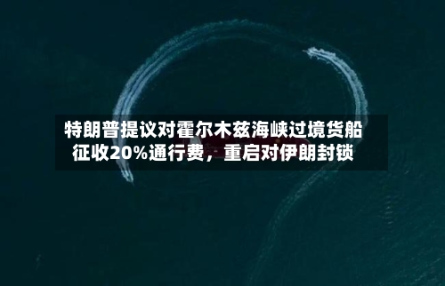 特朗普提议对霍尔木兹海峡过境货船征收20%通行费	，重启对伊朗封锁-第2张图片