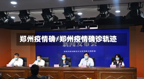 郑州疫情确/郑州疫情确诊轨迹