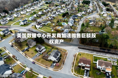 美国数据中心开发商加速抛售巨额股权资产