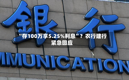 “存100万享5.25%利息”？农行建行紧急回应-第3张图片