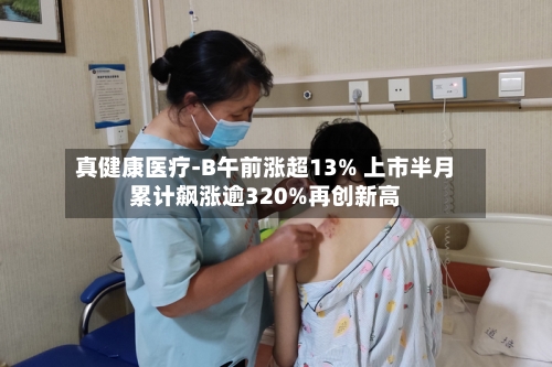 真健康医疗-B午前涨超13% 上市半月累计飙涨逾320%再创新高