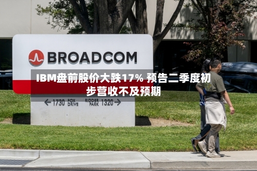 IBM盘前股价大跌17% 预告二季度初步营收不及预期-第2张图片