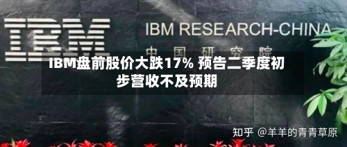 IBM盘前股价大跌17% 预告二季度初步营收不及预期