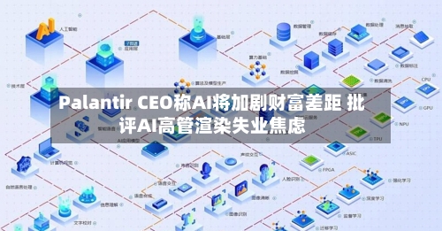 Palantir CEO称AI将加剧财富差距 批评AI高管渲染失业焦虑-第2张图片