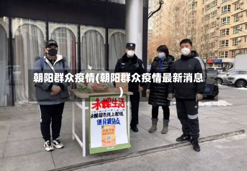朝阳群众疫情(朝阳群众疫情最新消息)-第2张图片