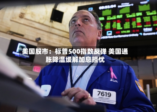 美国股市：标普500指数反弹 美国通胀降温缓解加息担忧
