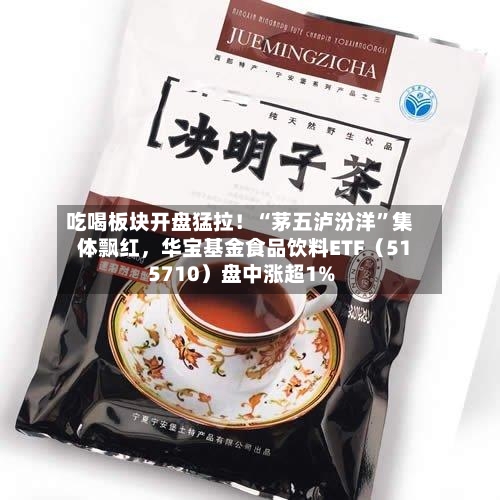 吃喝板块开盘猛拉！“茅五泸汾洋”集体飘红，华宝基金食品饮料ETF（515710）盘中涨超1%-第3张图片
