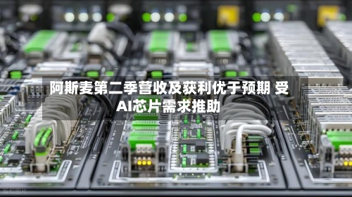 阿斯麦第二季营收及获利优于预期 受AI芯片需求推助