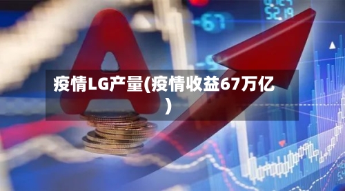 疫情LG产量(疫情收益67万亿)
