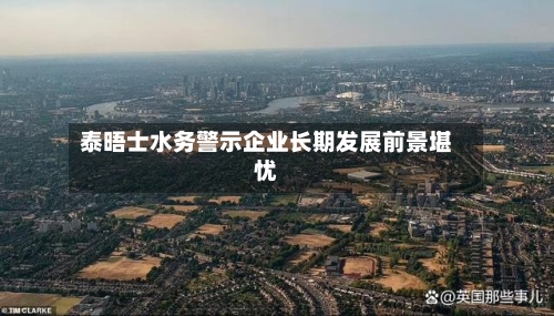 泰晤士水务警示企业长期发展前景堪忧