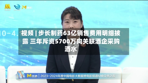 视频 | 步长制药63亿销售费用明细披露 三年斥资5700万向关联酒企采购酒水-第2张图片