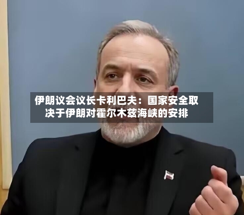 伊朗议会议长卡利巴夫：国家安全取决于伊朗对霍尔木兹海峡的安排-第2张图片