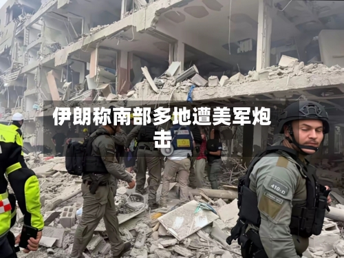 伊朗称南部多地遭美军炮击-第2张图片