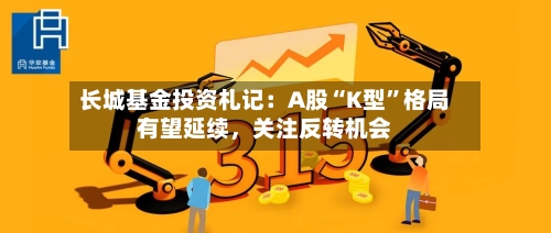 长城基金投资札记：A股“K型”格局有望延续，关注反转机会